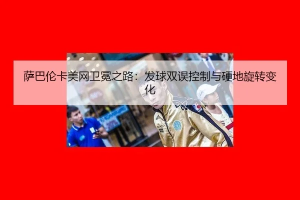 萨巴伦卡美网卫冕之路：发球双误控制与硬地旋转变化