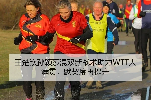 王楚钦孙颖莎混双新战术助力WTT大满贯，默契度再提升