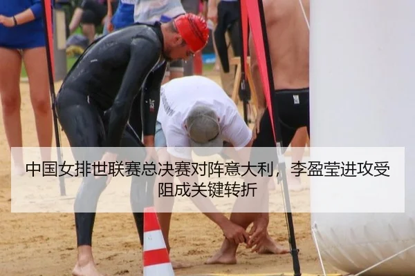 中国女排世联赛总决赛对阵意大利，李盈莹进攻受阻成关键转折