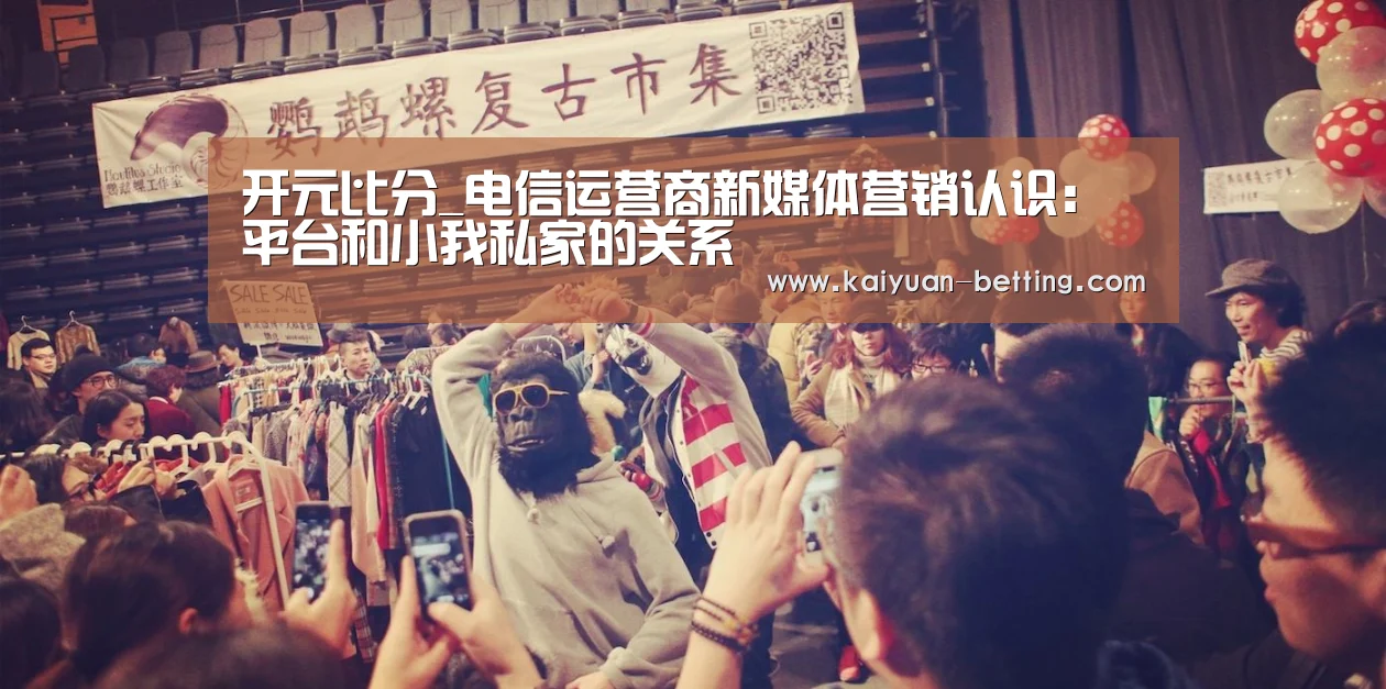 开元比分_电信运营商新媒体营销认识:平台和小我私家的关系(图1) 开元网站