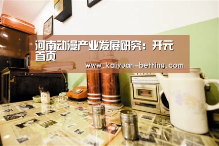 河南动漫产业发展研究:开元首页(图1) 开元网站